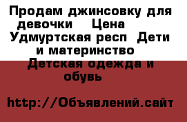 Продам джинсовку для девочки  › Цена ­ 500 - Удмуртская респ. Дети и материнство » Детская одежда и обувь   